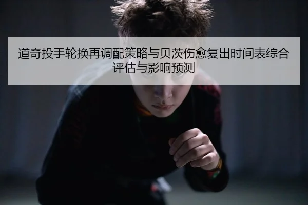 道奇投手轮换再调配策略与贝茨伤愈复出时间表综合评估与影响预测