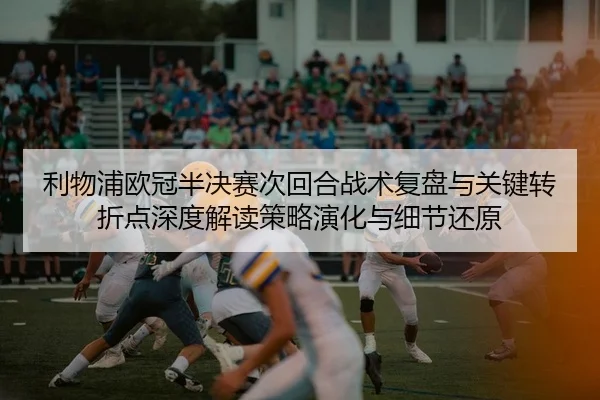 利物浦欧冠半决赛次回合战术复盘与关键转折点深度解读策略演化与细节还原