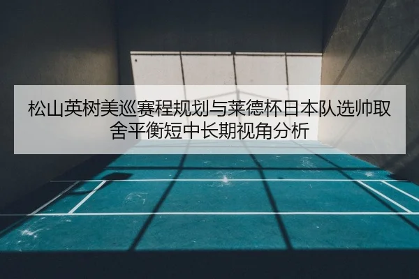 松山英树美巡赛程规划与莱德杯日本队选帅取舍平衡短中长期视角分析