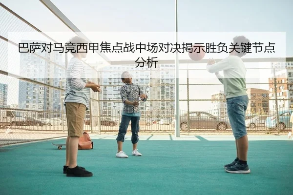 巴萨对马竞西甲焦点战中场对决揭示胜负关键节点分析