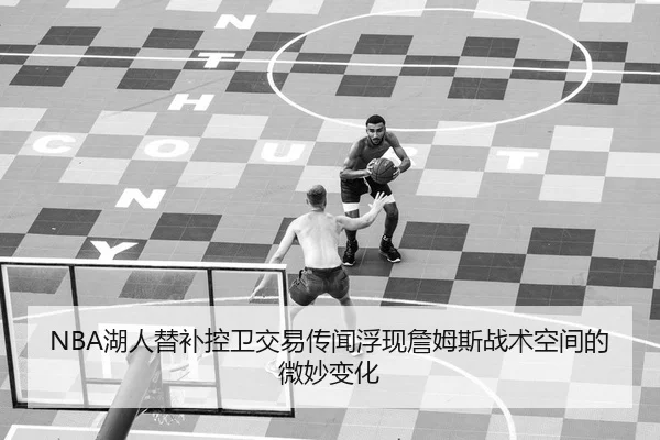 NBA湖人替补控卫交易传闻浮现詹姆斯战术空间的微妙变化